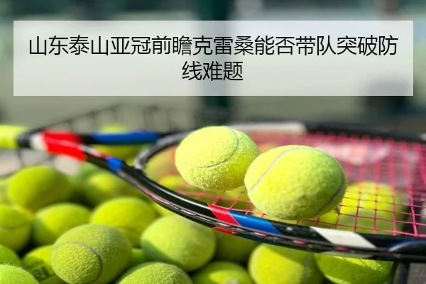 山东泰山亚冠前瞻克雷桑能否带队突破防线难题