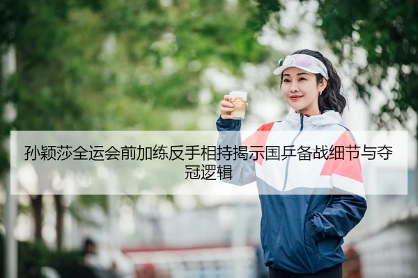 孙颖莎全运会前加练反手相持揭示国乒备战细节与夺冠逻辑