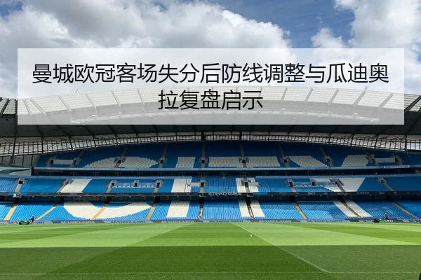 曼城欧冠客场失分后防线调整与瓜迪奥拉复盘启示