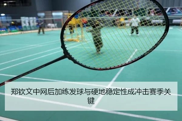 郑钦文中网后加练发球与硬地稳定性成冲击赛季关键